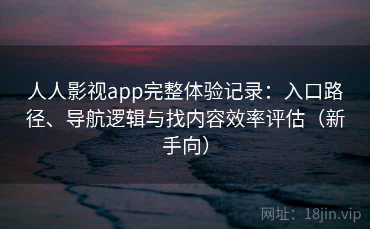 人人影视app完整体验记录：入口路径、导航逻辑与找内容效率评估（新手向）