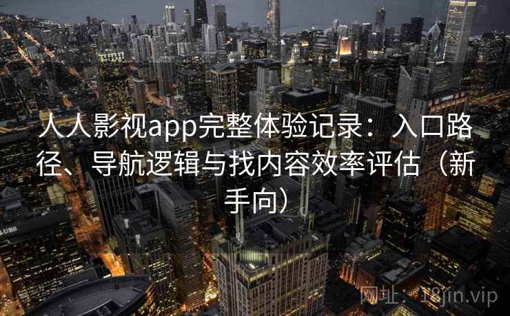 人人影视app完整体验记录：入口路径、导航逻辑与找内容效率评估（新手向）