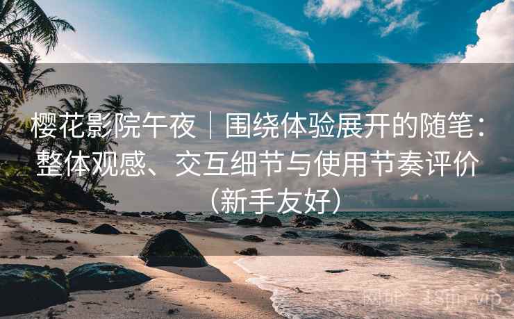樱花影院午夜|围绕体验展开的随笔:整体观感、交互细节与使用节奏评价(新手友好) 樱花影院午夜|围绕体验展开的随笔:整体观感、交互细节与使用节奏评价(新手友好)