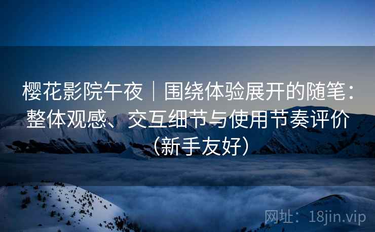 樱花影院午夜|围绕体验展开的随笔:整体观感、交互细节与使用节奏评价(新手友好) 樱花影院午夜|围绕体验展开的随笔:整体观感、交互细节与使用节奏评价(新手友好)