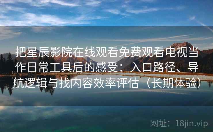 把星辰影院在线观看免费观看电视当作日常工具后的感受:入口路径、导航逻辑与找内容效率评估(长期体验) 把星辰影院在线观看免费观看电视当作日常工具后的感受:入口路径、导航逻辑与找内容效率评估(长期体验)