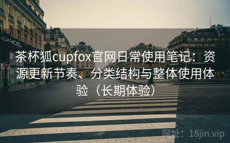 茶杯狐cupfox官网日常使用笔记：资源更新节奏、分类结构与整体使用体验（长期体验）