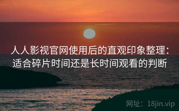 人人影视官网使用后的直观印象整理:适合碎片时间还是长时间观看的判断 人人影视官网使用后的直观印象整理:适合碎片时间还是长时间观看的判断