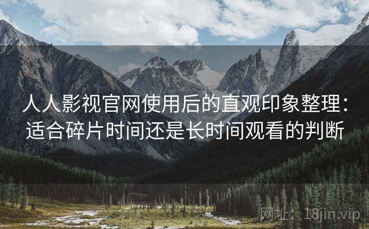 人人影视官网使用后的直观印象整理:适合碎片时间还是长时间观看的判断 人人影视官网使用后的直观印象整理:适合碎片时间还是长时间观看的判断