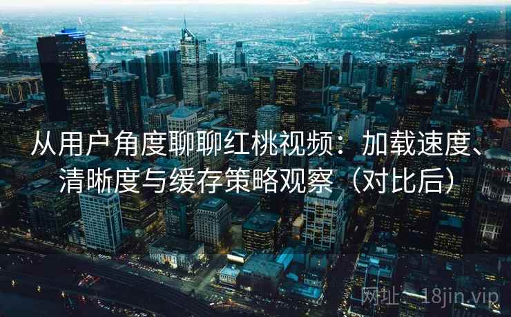 从用户角度聊聊红桃视频:加载速度、清晰度与缓存策略观察(对比后) 从用户角度聊聊红桃视频:加载速度、清晰度与缓存策略观察(对比后)