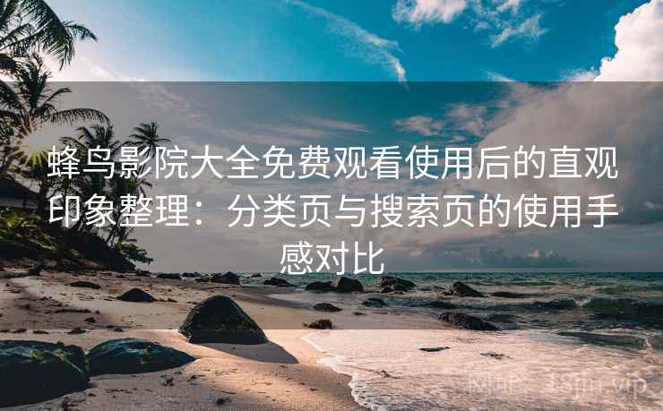 蜂鸟影院大全免费观看使用后的直观印象整理:分类页与搜索页的使用手感对比 蜂鸟影院大全免费观看使用后的直观印象整理:分类页与搜索页的使用手感对比