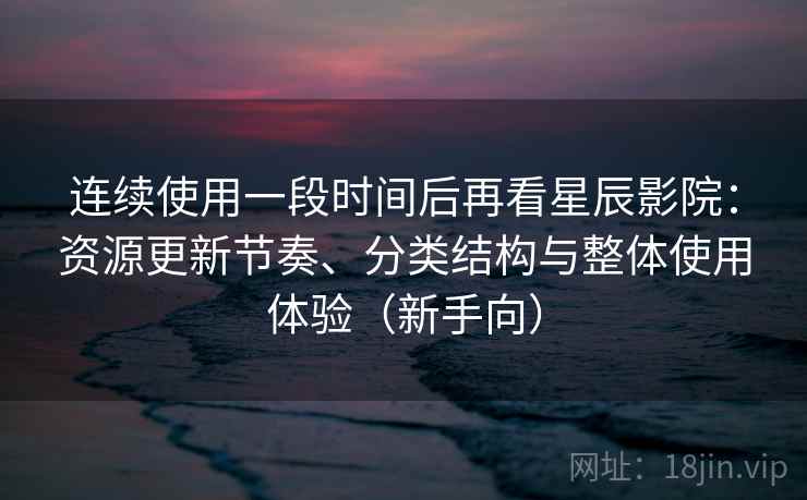连续使用一段时间后再看星辰影院:资源更新节奏、分类结构与整体使用体验(新手向) 连续使用一段时间后再看星辰影院:资源更新节奏、分类结构与整体使用体验(新手向)