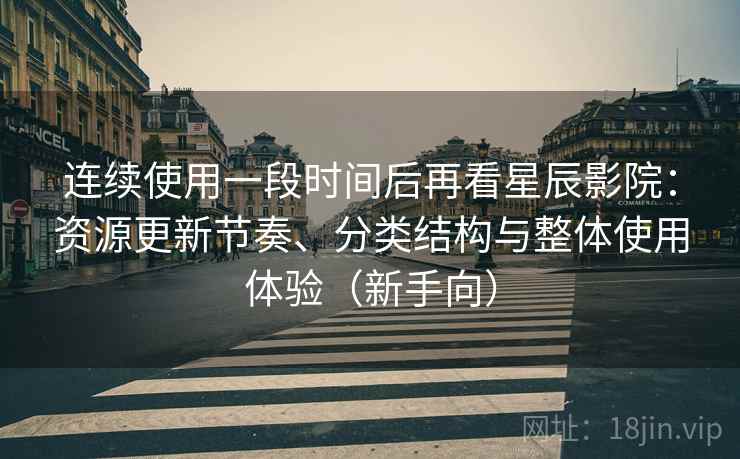 连续使用一段时间后再看星辰影院:资源更新节奏、分类结构与整体使用体验(新手向) 连续使用一段时间后再看星辰影院:资源更新节奏、分类结构与整体使用体验(新手向)