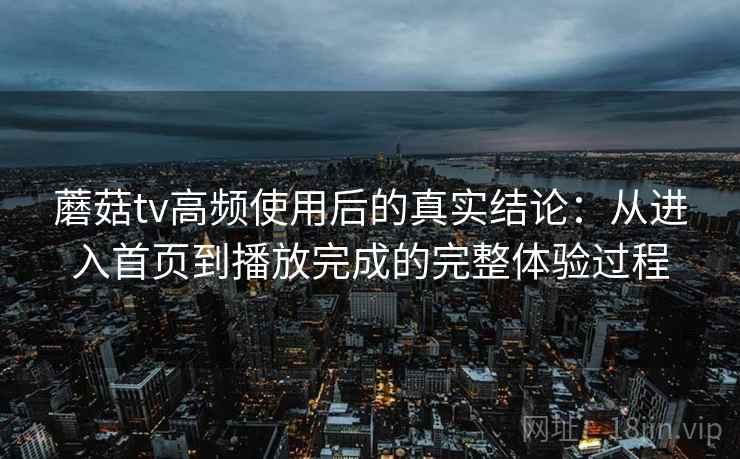 蘑菇tv高频使用后的真实结论:从进入首页到播放完成的完整体验过程 蘑菇tv高频使用后的真实结论:从进入首页到播放完成的完整体验过程