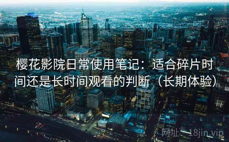 樱花影院日常使用笔记：适合碎片时间还是长时间观看的判断（长期体验）