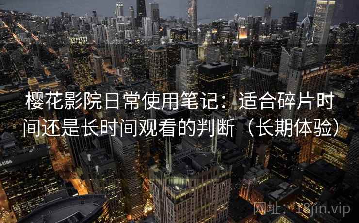 樱花影院日常使用笔记：适合碎片时间还是长时间观看的判断（长期体验）