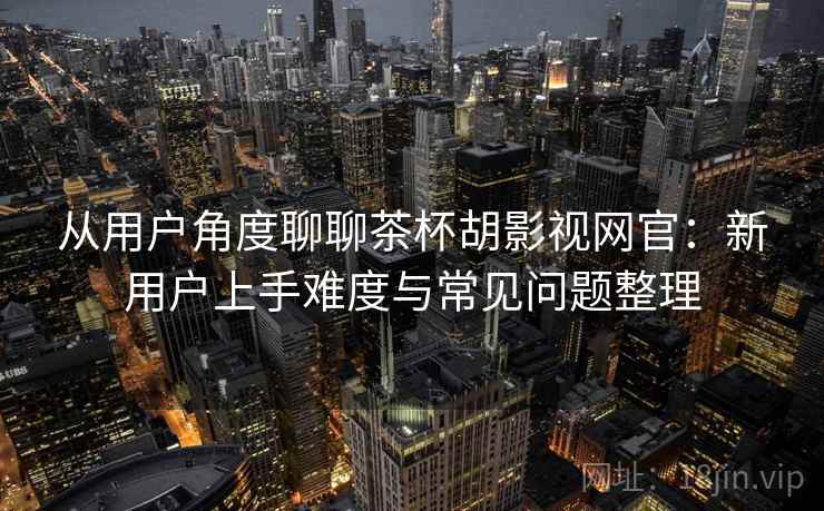 从用户角度聊聊茶杯胡影视网官:新用户上手难度与常见问题整理 从用户角度聊聊茶杯胡影视网官:新用户上手难度与常见问题整理