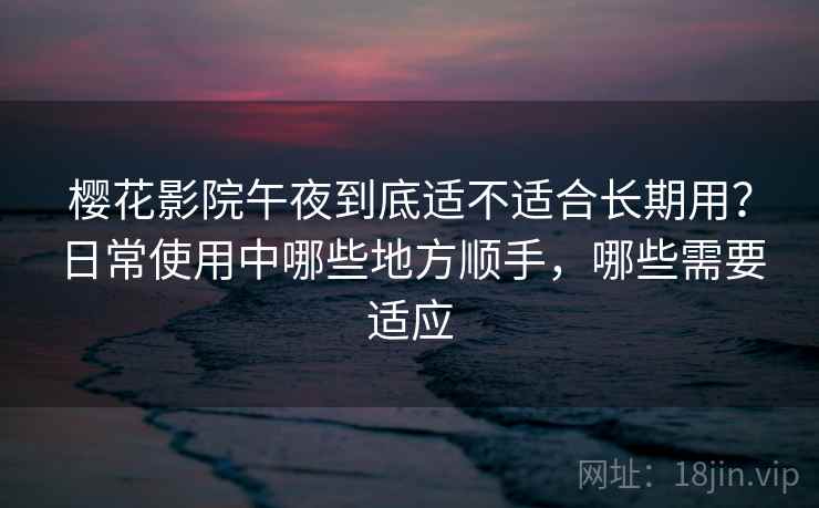 樱花影院午夜到底适不适合长期用?日常使用中哪些地方顺手,哪些需要适应 樱花影院午夜到底适不适合长期用?日常使用中哪些地方顺手,哪些需要适应