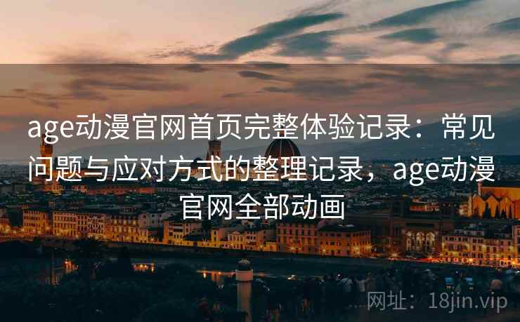 age动漫官网首页完整体验记录：常见问题与应对方式的整理记录，age动漫官网全部动画