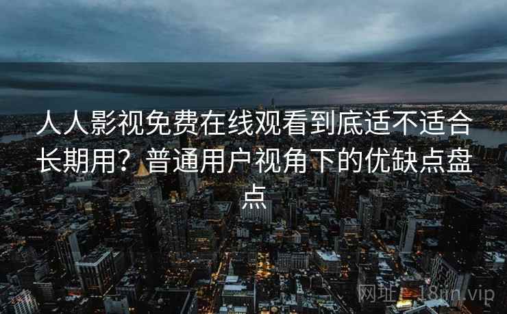 人人影视免费在线观看到底适不适合长期用?普通用户视角下的优缺点盘点 人人影视免费在线观看到底适不适合长期用?普通用户视角下的优缺点盘点