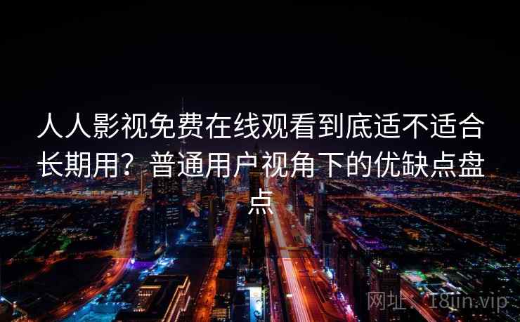 人人影视免费在线观看到底适不适合长期用?普通用户视角下的优缺点盘点 人人影视免费在线观看到底适不适合长期用?普通用户视角下的优缺点盘点