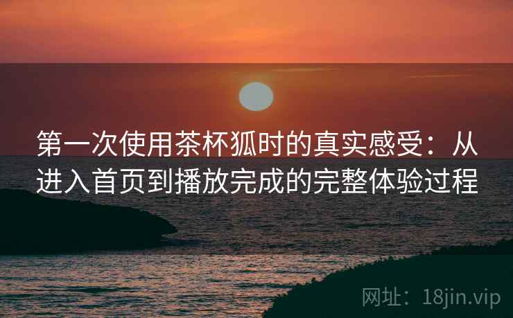 第一次使用茶杯狐时的真实感受:从进入首页到播放完成的完整体验过程 第一次使用茶杯狐时的真实感受:从进入首页到播放完成的完整体验过程