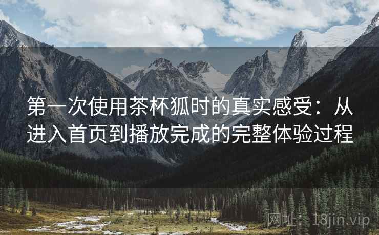 第一次使用茶杯狐时的真实感受:从进入首页到播放完成的完整体验过程 第一次使用茶杯狐时的真实感受:从进入首页到播放完成的完整体验过程