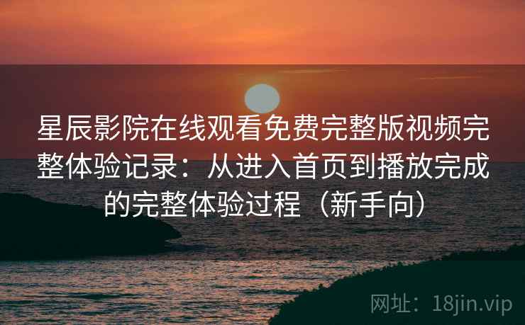 星辰影院在线观看免费完整版视频完整体验记录:从进入首页到播放完成的完整体验过程(新手向) 星辰影院在线观看免费完整版视频完整体验记录:从进入首页到播放完成的完整体验过程(新手向)