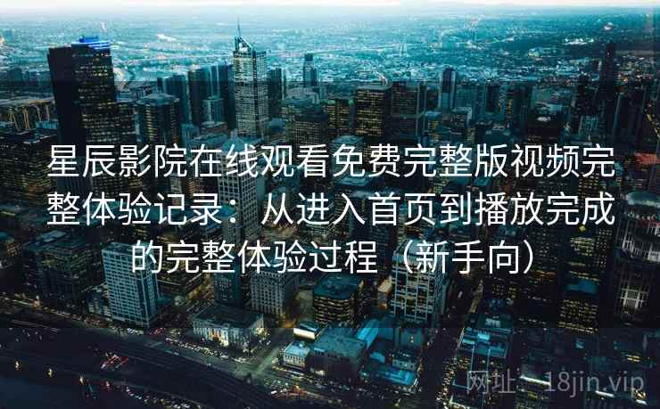 星辰影院在线观看免费完整版视频完整体验记录:从进入首页到播放完成的完整体验过程(新手向) 星辰影院在线观看免费完整版视频完整体验记录:从进入首页到播放完成的完整体验过程(新手向)