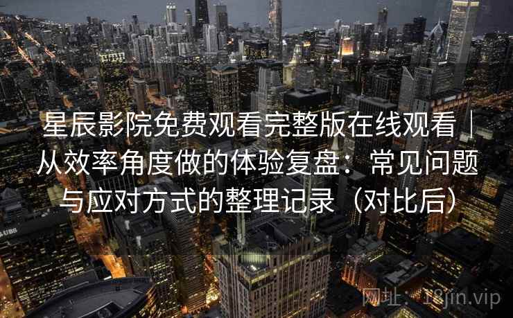 星辰影院免费观看完整版在线观看｜从效率角度做的体验复盘：常见问题与应对方式的整理记录（对比后）