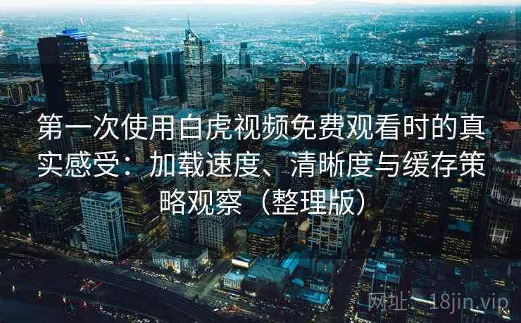 第一次使用白虎视频免费观看时的真实感受:加载速度、清晰度与缓存策略观察(整理版) 第一次使用白虎视频免费观看时的真实感受:加载速度、清晰度与缓存策略观察(整理版)