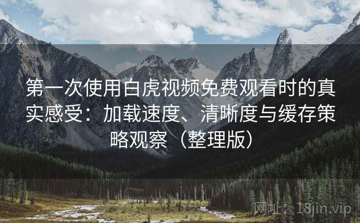 第一次使用白虎视频免费观看时的真实感受:加载速度、清晰度与缓存策略观察(整理版) 第一次使用白虎视频免费观看时的真实感受:加载速度、清晰度与缓存策略观察(整理版)