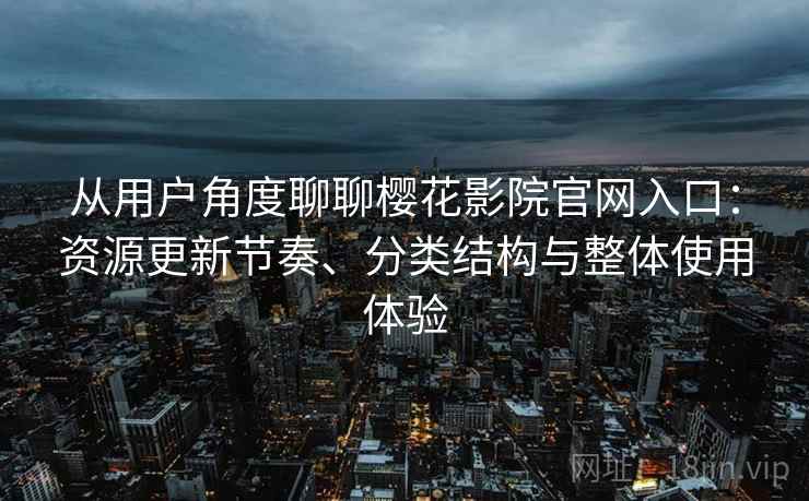 从用户角度聊聊樱花影院官网入口：资源更新节奏、分类结构与整体使用体验