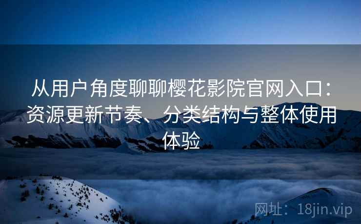 从用户角度聊聊樱花影院官网入口：资源更新节奏、分类结构与整体使用体验