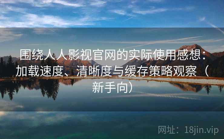 围绕人人影视官网的实际使用感想：加载速度、清晰度与缓存策略观察（新手向）