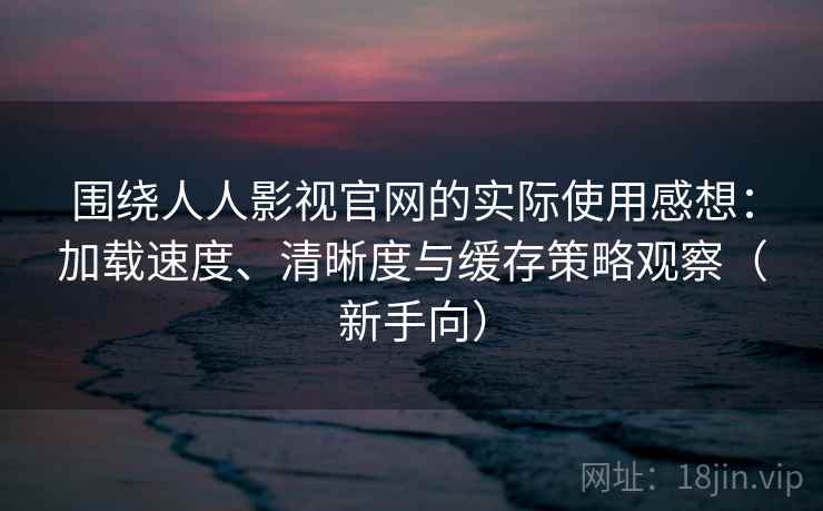 围绕人人影视官网的实际使用感想：加载速度、清晰度与缓存策略观察（新手向）