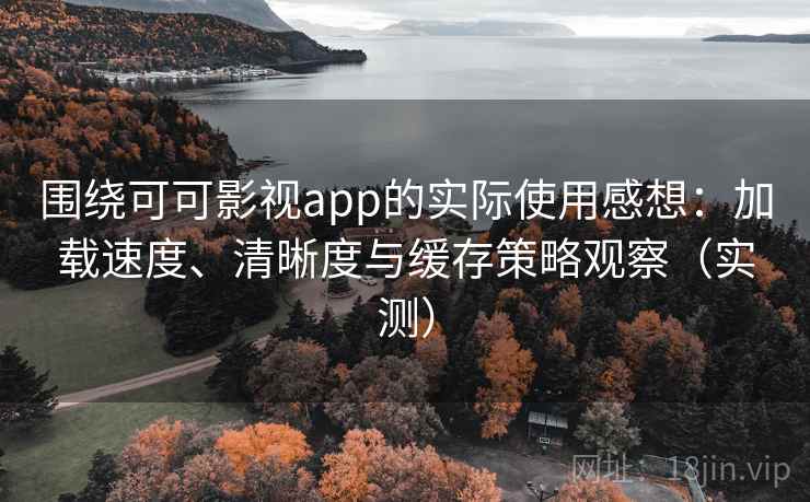 围绕可可影视app的实际使用感想：加载速度、清晰度与缓存策略观察（实测）