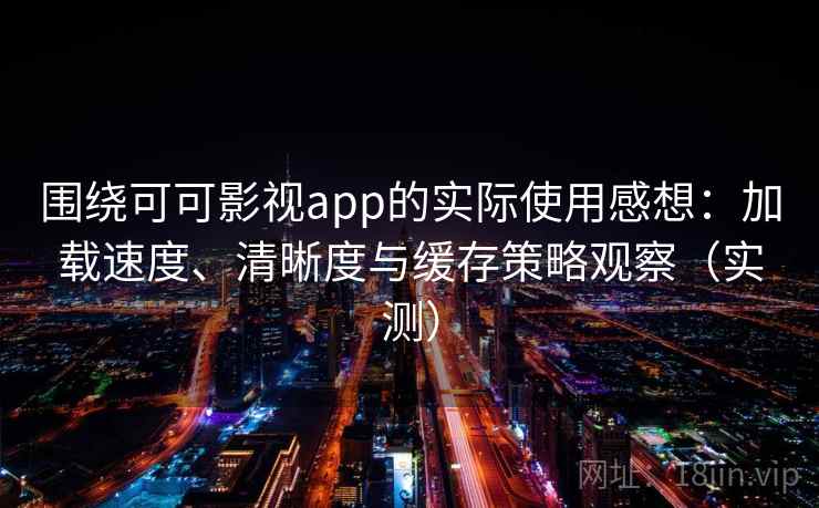 围绕可可影视app的实际使用感想：加载速度、清晰度与缓存策略观察（实测）