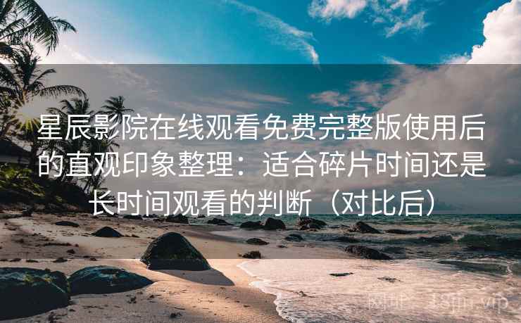 星辰影院在线观看免费完整版使用后的直观印象整理:适合碎片时间还是长时间观看的判断(对比后) 星辰影院在线观看免费完整版使用后的直观印象整理:适合碎片时间还是长时间观看的判断(对比后)