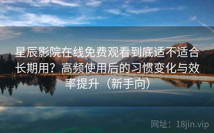 星辰影院在线免费观看到底适不适合长期用？高频使用后的习惯变化与效率提升（新手向）