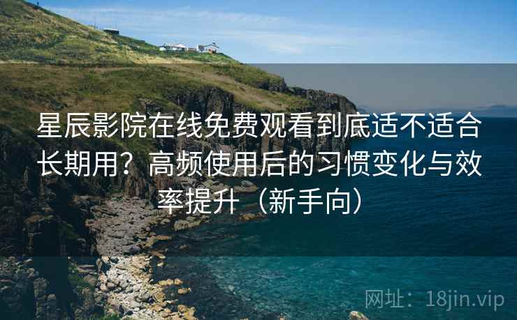 星辰影院在线免费观看到底适不适合长期用？高频使用后的习惯变化与效率提升（新手向）