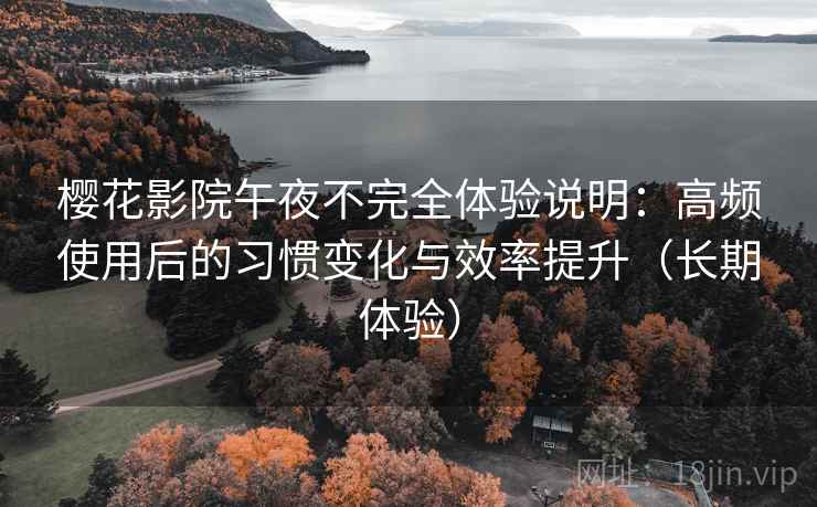 樱花影院午夜不完全体验说明：高频使用后的习惯变化与效率提升（长期体验）