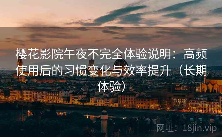 樱花影院午夜不完全体验说明：高频使用后的习惯变化与效率提升（长期体验）