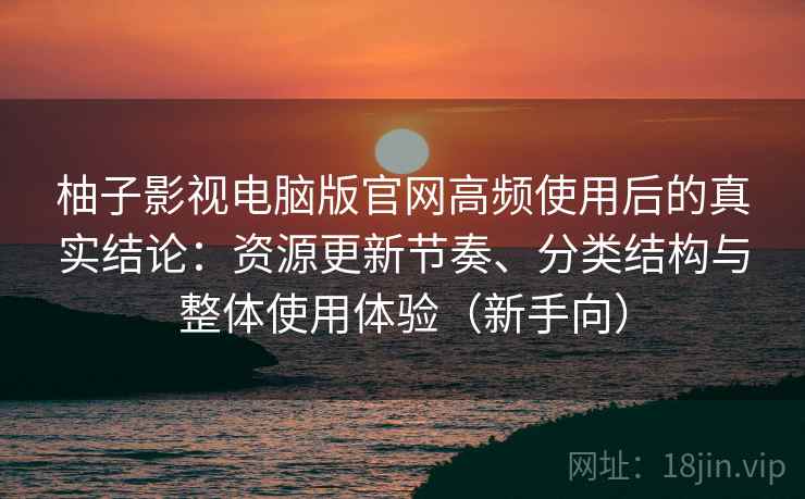 柚子影视电脑版官网高频使用后的真实结论:资源更新节奏、分类结构与整体使用体验(新手向) 柚子影视电脑版官网高频使用后的真实结论:资源更新节奏、分类结构与整体使用体验(新手向)