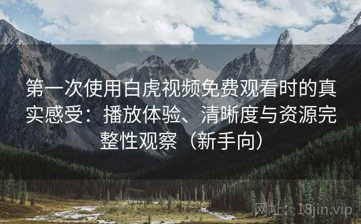 第一次使用白虎视频免费观看时的真实感受：播放体验、清晰度与资源完整性观察（新手向）