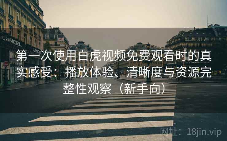 第一次使用白虎视频免费观看时的真实感受：播放体验、清晰度与资源完整性观察（新手向）
