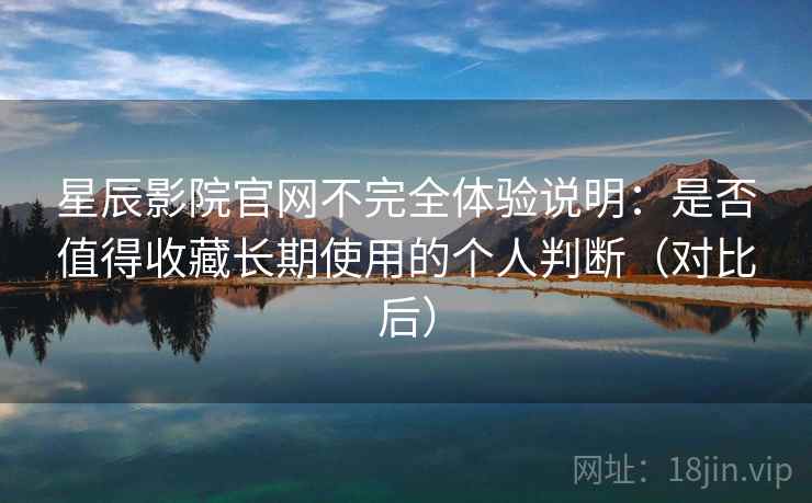 星辰影院官网不完全体验说明：是否值得收藏长期使用的个人判断（对比后）