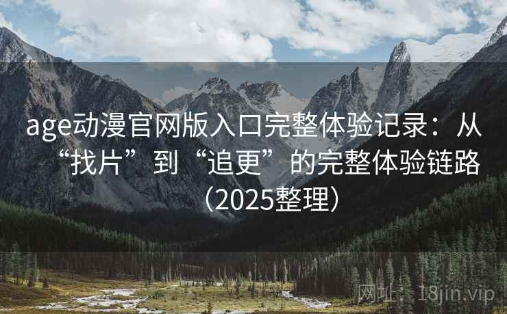age动漫官网版入口完整体验记录：从“找片”到“追更”的完整体验链路（2025整理）