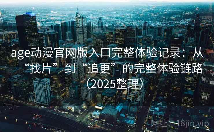 age动漫官网版入口完整体验记录：从“找片”到“追更”的完整体验链路（2025整理）