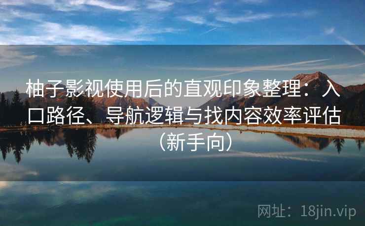 柚子影视使用后的直观印象整理:入口路径、导航逻辑与找内容效率评估(新手向) 柚子影视使用后的直观印象整理:入口路径、导航逻辑与找内容效率评估(新手向)