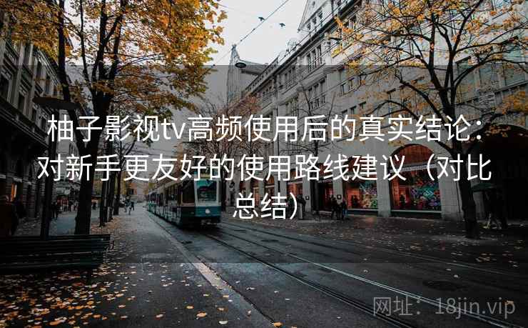 柚子影视tv高频使用后的真实结论：对新手更友好的使用路线建议（对比总结）