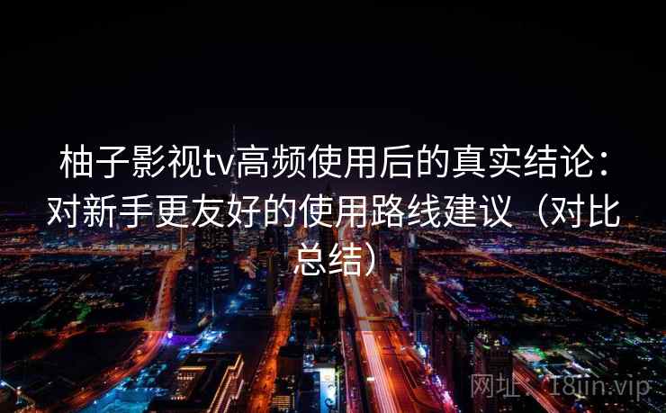 柚子影视tv高频使用后的真实结论：对新手更友好的使用路线建议（对比总结）