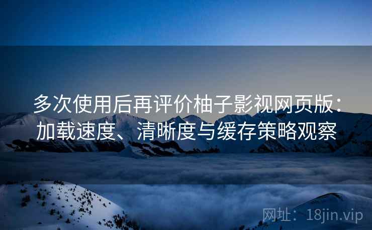 多次使用后再评价柚子影视网页版：加载速度、清晰度与缓存策略观察