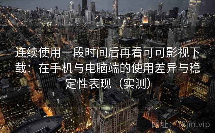 连续使用一段时间后再看可可影视下载：在手机与电脑端的使用差异与稳定性表现（实测）