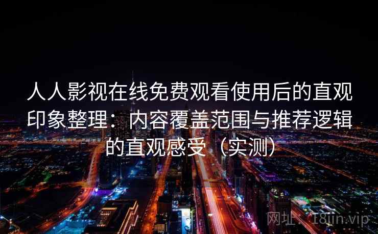 人人影视在线免费观看使用后的直观印象整理:内容覆盖范围与推荐逻辑的直观感受(实测) 人人影视在线免费观看使用后的直观印象整理:内容覆盖范围与推荐逻辑的直观感受(实测)